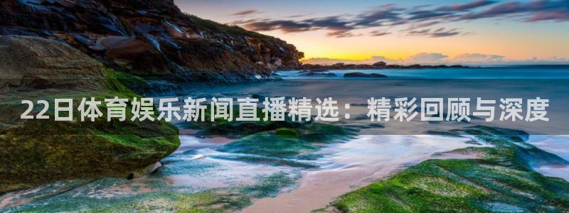 雨燕360体育直播：22日体育娱乐新闻直播精选：精彩回顾与深度