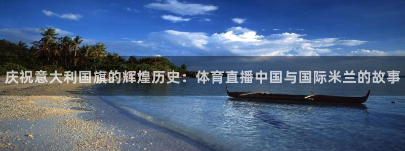 雨燕360体育nba直播免费：庆祝意大利国旗的辉煌历史：体育直播中国与国际米兰的故事